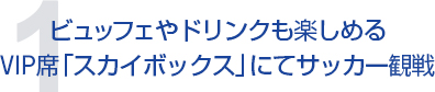 ビュッフェやドリンクも楽しめる VIP席「スカイボックス」にてサッカー観戦